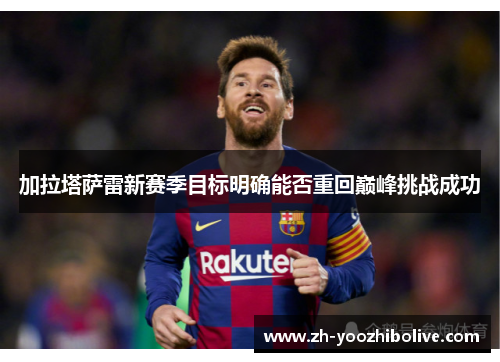 加拉塔萨雷新赛季目标明确能否重回巅峰挑战成功