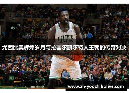 尤西比奥辉煌岁月与拉塞尔凯尔特人王朝的传奇对决