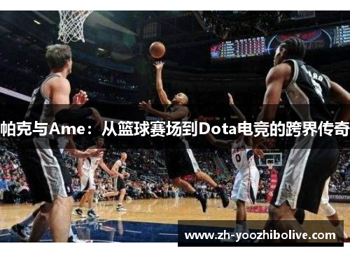 帕克与Ame：从篮球赛场到Dota电竞的跨界传奇